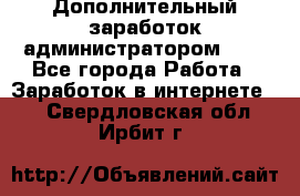 Дополнительный заработок администратором!!!! - Все города Работа » Заработок в интернете   . Свердловская обл.,Ирбит г.